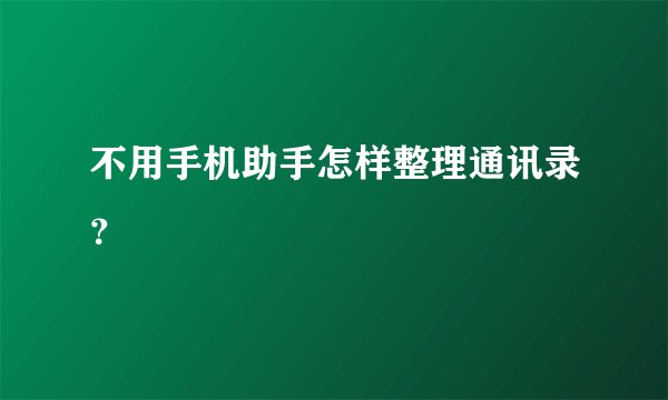 不用手机助手怎样整理通讯录?