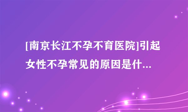 [南京长江不孕不育医院]引起女性不孕常见的原因是什么[收费透明]南京长江不孕不育医院