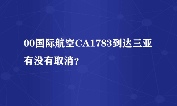 00国际航空CA1783到达三亚有没有取消？