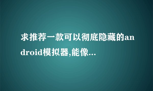 求推荐一款可以彻底隐藏的android模拟器,能像腾讯手游助手一样,隐藏后电脑桌面右下角也看不到图标的,
