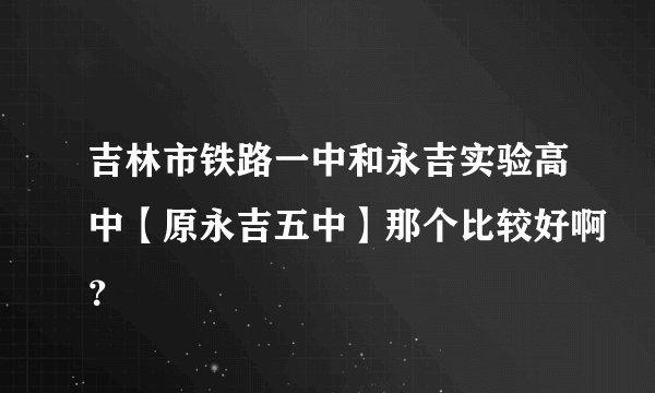 吉林市铁路一中和永吉实验高中【原永吉五中】那个比较好啊?