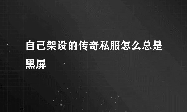 自己架设的传奇私服怎么总是黑屏