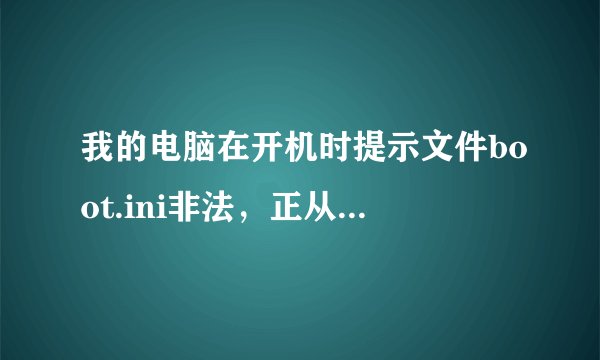 我的电脑在开机时提示文件boot.ini非法，正从windows启动是怎么造成的，如何解决？