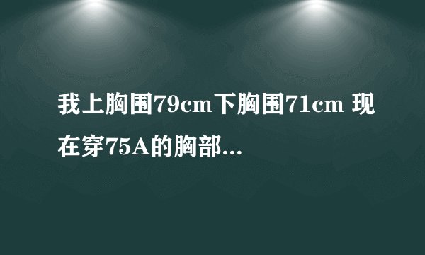 我上胸围79cm下胸围71cm 现在穿75A的胸部又装不下 听说穿80A下胸围会很松 是不是这样？那我应该怎么办