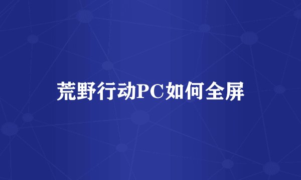 荒野行动PC如何全屏