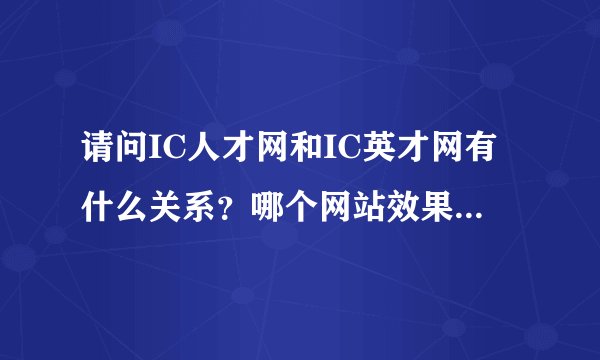 请问IC人才网和IC英才网有什么关系？哪个网站效果好点啊！谢谢！