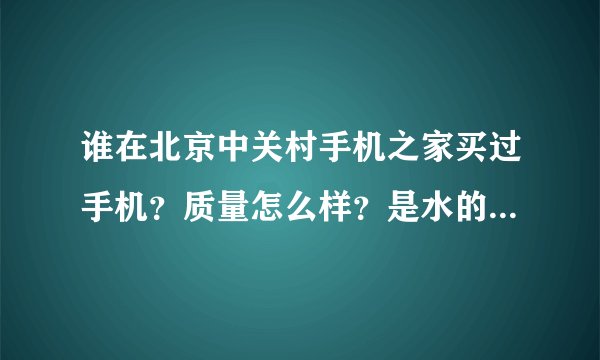 谁在北京中关村手机之家买过手机？质量怎么样？是水的还是行的？