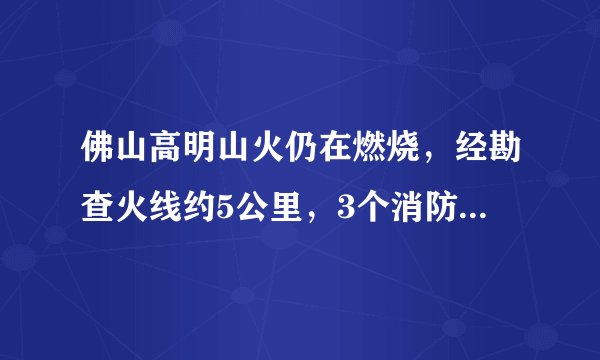 佛山高明山火仍在燃烧，经勘查火线约5公里，3个消防救援队将依托水库建立灭火战线，阻止山火蔓延>>视频, 你怎么看？