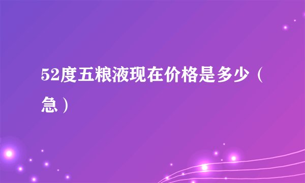 52度五粮液现在价格是多少(急)