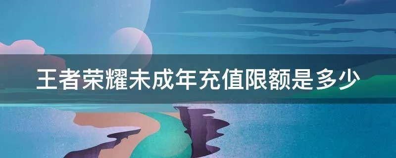 王者荣耀未成年充值限额是多少
