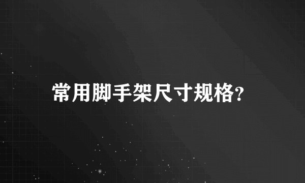 常用脚手架尺寸规格?