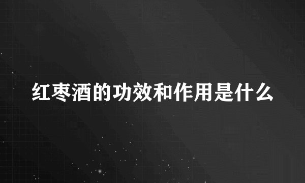 红枣酒的功效和作用是什么