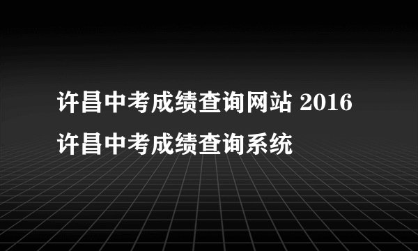 许昌中考成绩查询网站 2016许昌中考成绩查询系统