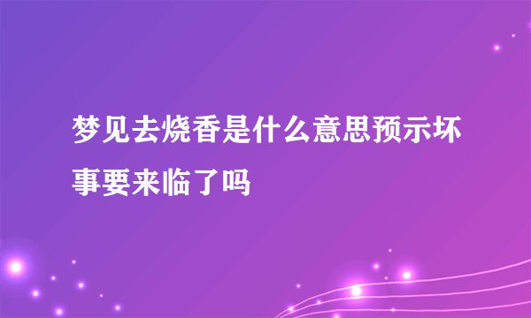 梦见去烧香是什么意思预示坏事要来临了吗
