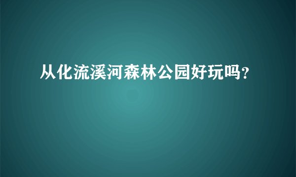 从化流溪河森林公园好玩吗？
