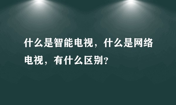什么是智能电视，什么是网络电视，有什么区别？