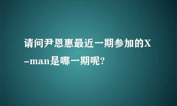 请问尹恩惠最近一期参加的X-man是哪一期呢?