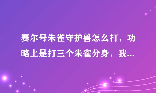 赛尔号朱雀守护兽怎么打,功略上是打三个朱雀分身,我进去是打守护兽?