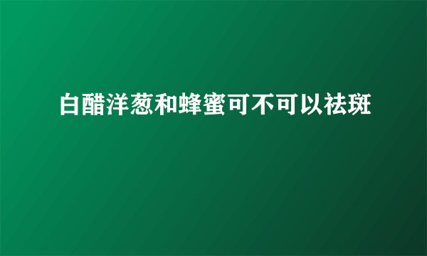 白醋洋葱和蜂蜜可不可以祛斑