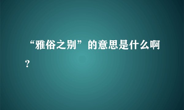 “雅俗之别”的意思是什么啊？