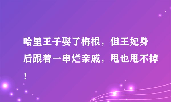 哈里王子娶了梅根，但王妃身后跟着一串烂亲戚，甩也甩不掉！