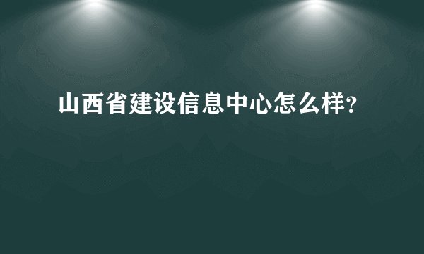 山西省建设信息中心怎么样？