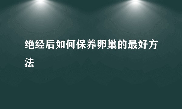 绝经后如何保养卵巢的最好方法