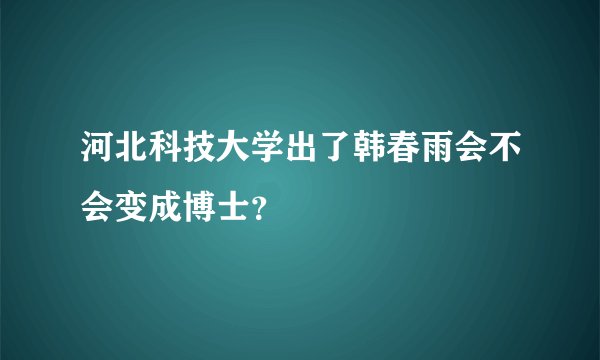 河北科技大学出了韩春雨会不会变成博士？