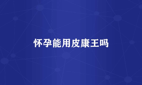 怀孕能用皮康王吗