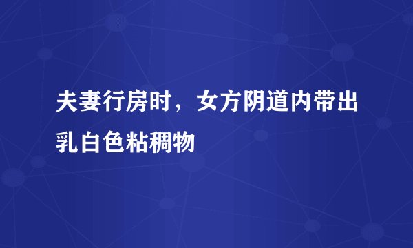 夫妻行房时,女方阴道内带出乳白色粘稠物