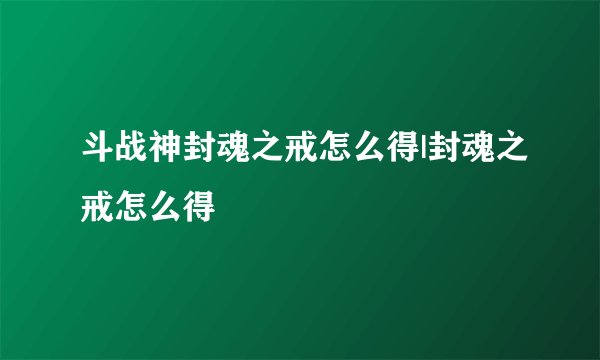 斗战神封魂之戒怎么得|封魂之戒怎么得