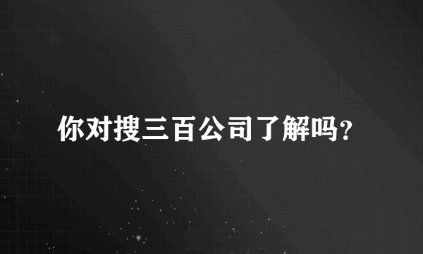 你对搜三百公司了解吗?