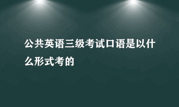 公共英语三级考试口语是以什么形式考的