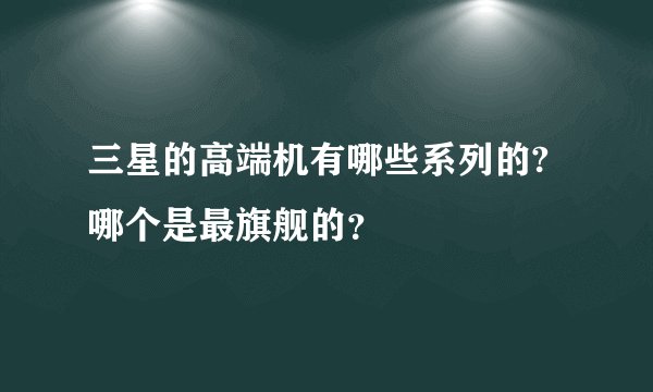 三星的高端机有哪些系列的?哪个是最旗舰的？