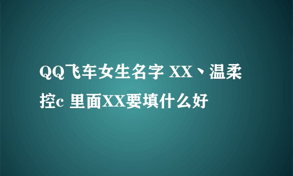 QQ飞车女生名字 XX丶温柔控c 里面XX要填什么好