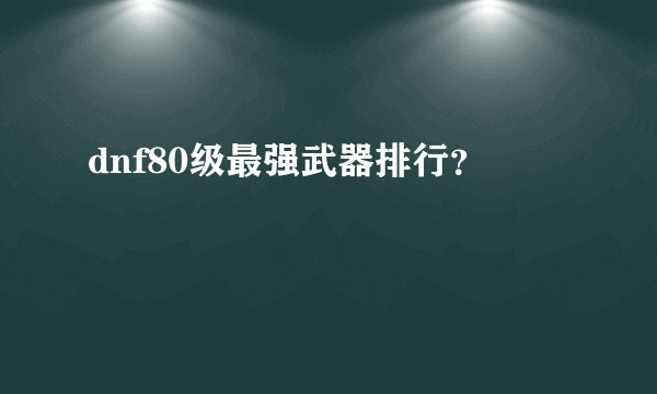 dnf80级最强武器排行？