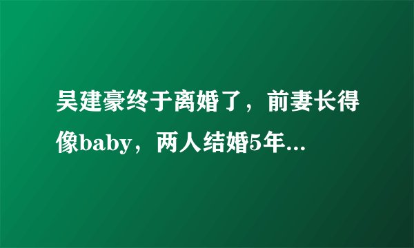 吴建豪终于离婚了，前妻长得像baby，两人结婚5年却撕逼3年
