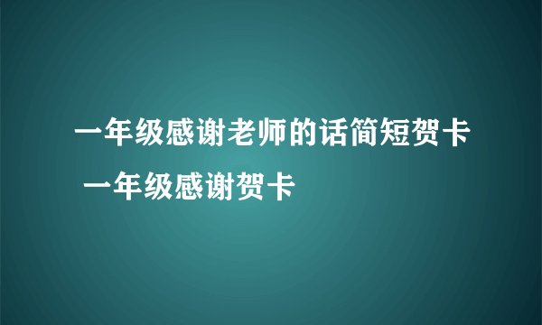 一年级感谢老师的话简短贺卡 一年级感谢贺卡