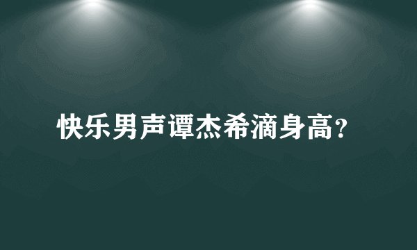 快乐男声谭杰希滴身高？