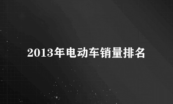 2013年电动车销量排名
