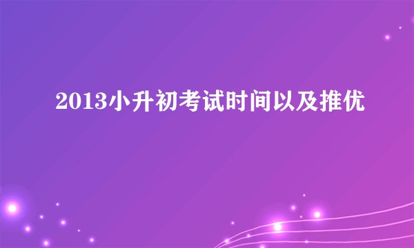 2013小升初考试时间以及推优