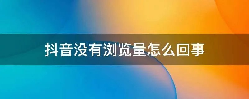 抖音没有浏览量怎么回事
