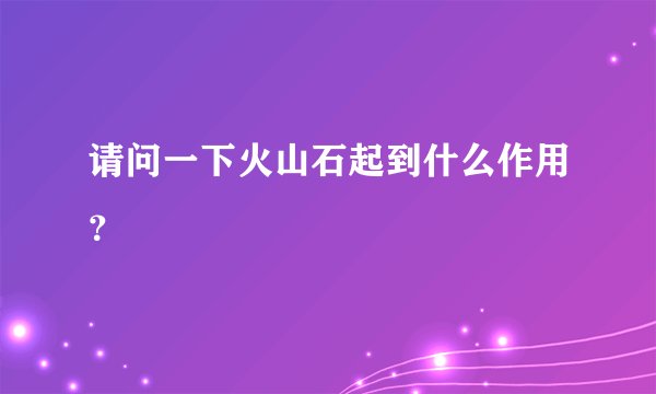 请问一下火山石起到什么作用?
