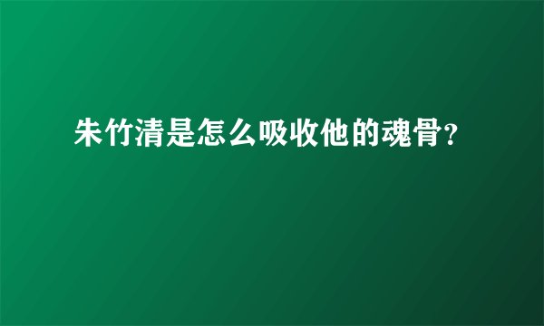 朱竹清是怎么吸收他的魂骨？