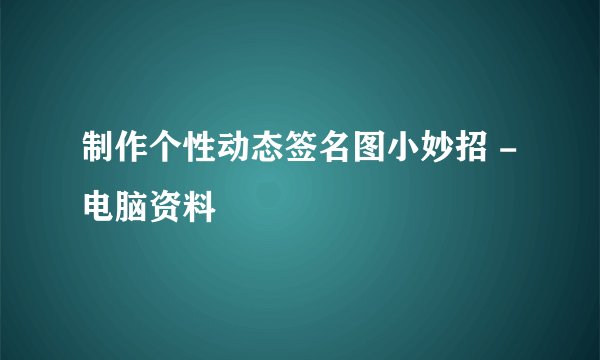 制作个性动态签名图小妙招 -电脑资料