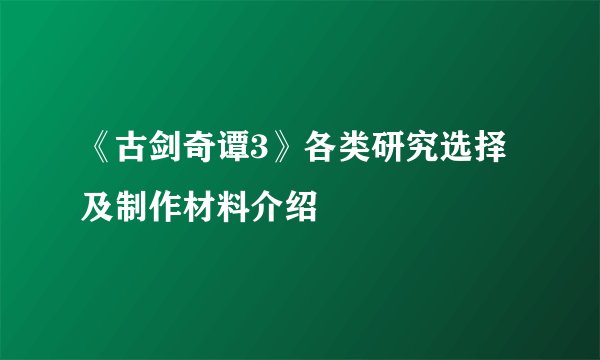 《古剑奇谭3》各类研究选择及制作材料介绍