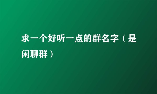 求一个好听一点的群名字（是闲聊群）