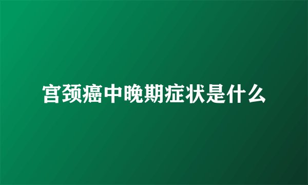 宫颈癌中晚期症状是什么