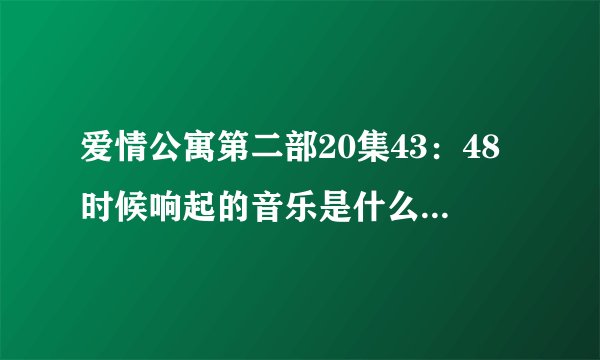 爱情公寓第二部20集43：48时候响起的音乐是什么名字，当时时光倒流