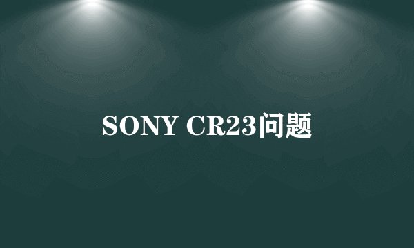 SONY CR23问题